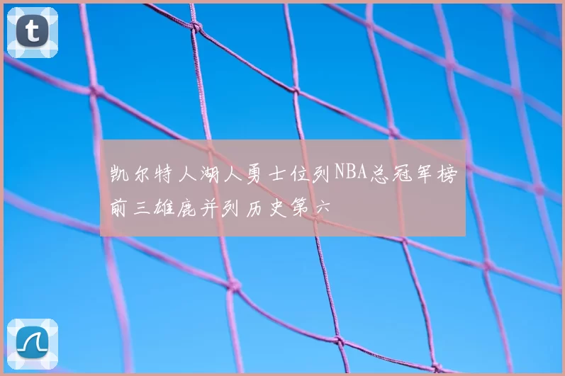 凯尔特人湖人勇士位列NBA总冠军榜前三雄鹿并列历史第六