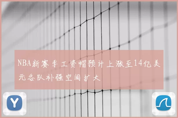NBA新赛季工资帽预计上涨至14亿美元各队补强空间扩大