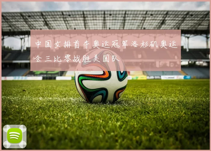 中国女排首夺奥运冠军洛杉矶奥运会三比零战胜美国队