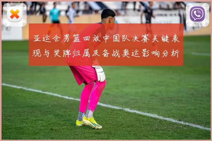 亚运会男篮回放中国队决赛关键表现与奖牌归属及备战奥运影响分析