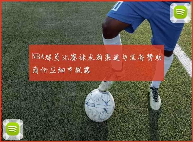 NBA球员比赛袜采购渠道与装备赞助商供应细节披露