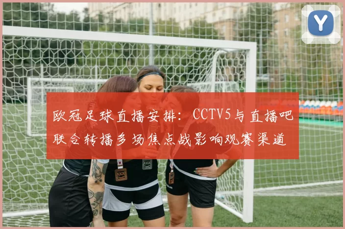 欧冠足球直播安排：CCTV5与直播吧联合转播多场焦点战影响观赛渠道