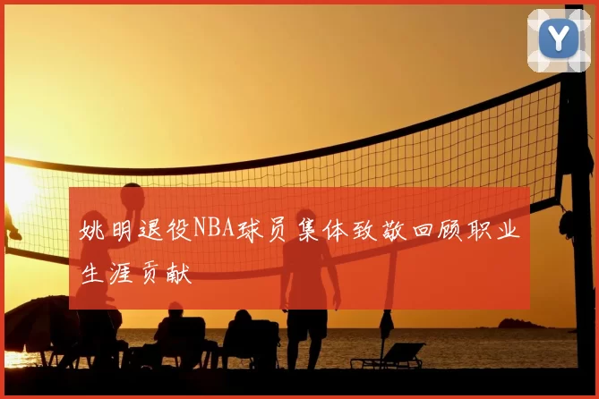 姚明退役NBA球员集体致敬回顾职业生涯贡献