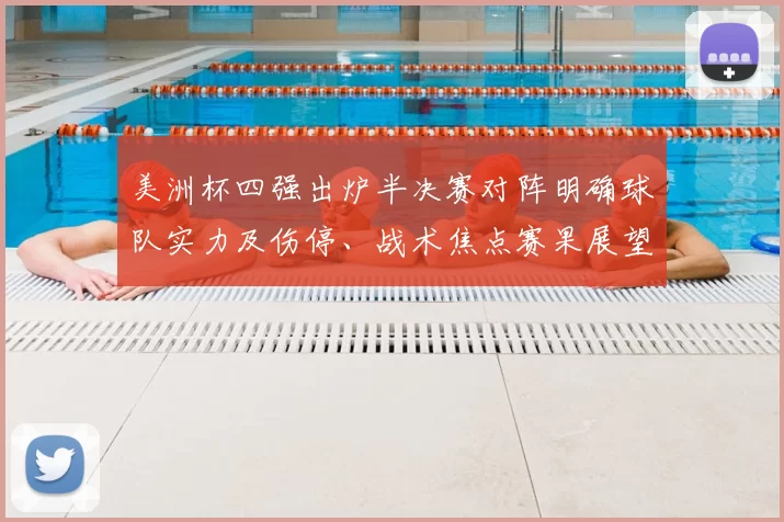 美洲杯四强出炉半决赛对阵明确球队实力及伤停、战术焦点赛果展望