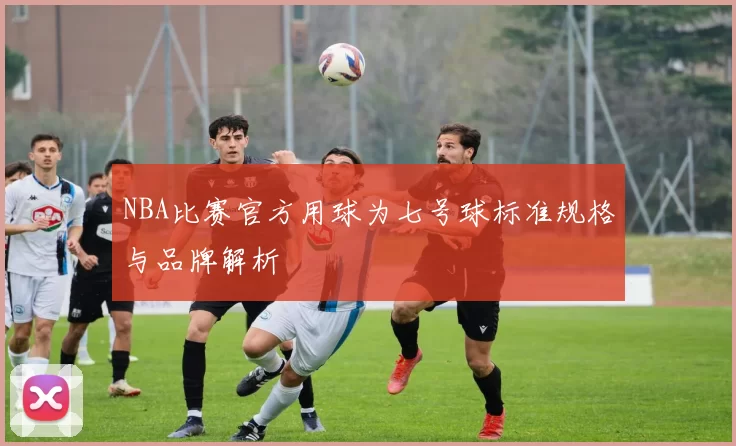 NBA比赛官方用球为七号球标准规格与品牌解析