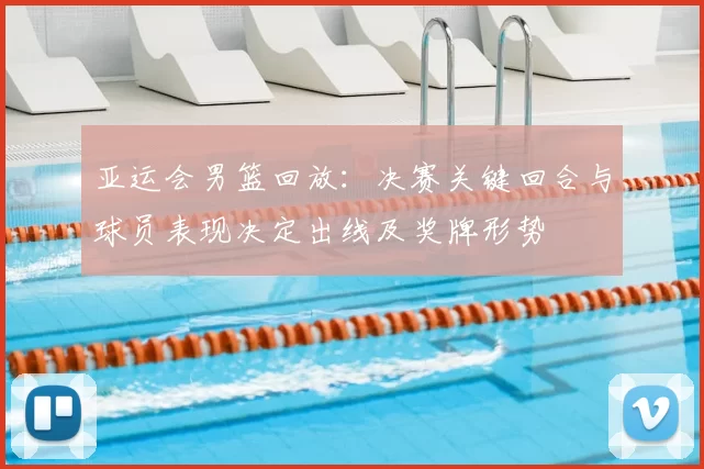 亚运会男篮回放：决赛关键回合与球员表现决定出线及奖牌形势