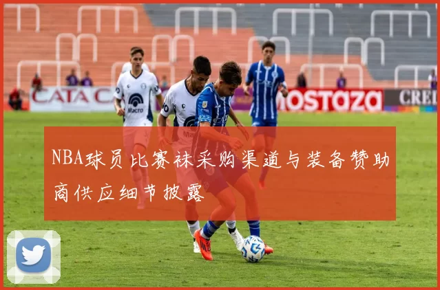 NBA球员比赛袜采购渠道与装备赞助商供应细节披露