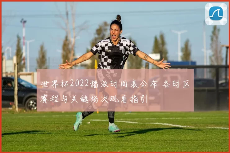 世界杯2022播放时间表公布 各时区赛程与关键场次观看指引