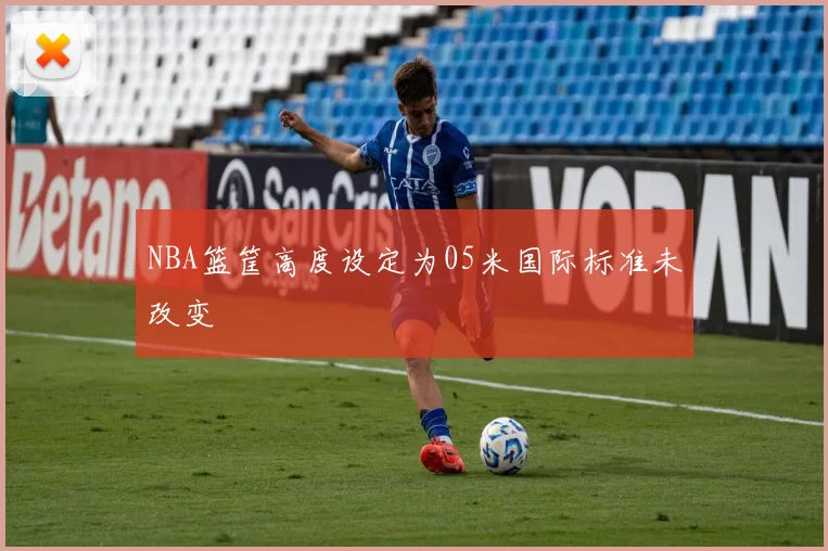 NBA篮筐高度设定为05米国际标准未改变