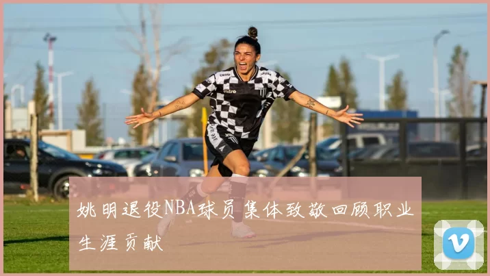 姚明退役NBA球员集体致敬回顾职业生涯贡献