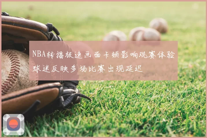 NBA转播极速画面卡顿影响观赛体验球迷反映多场比赛出现延迟