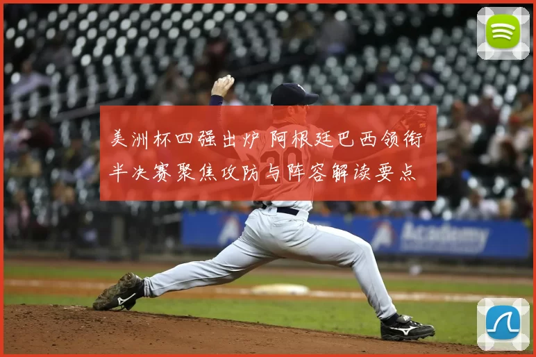 美洲杯四强出炉 阿根廷巴西领衔 半决赛聚焦攻防与阵容解读要点