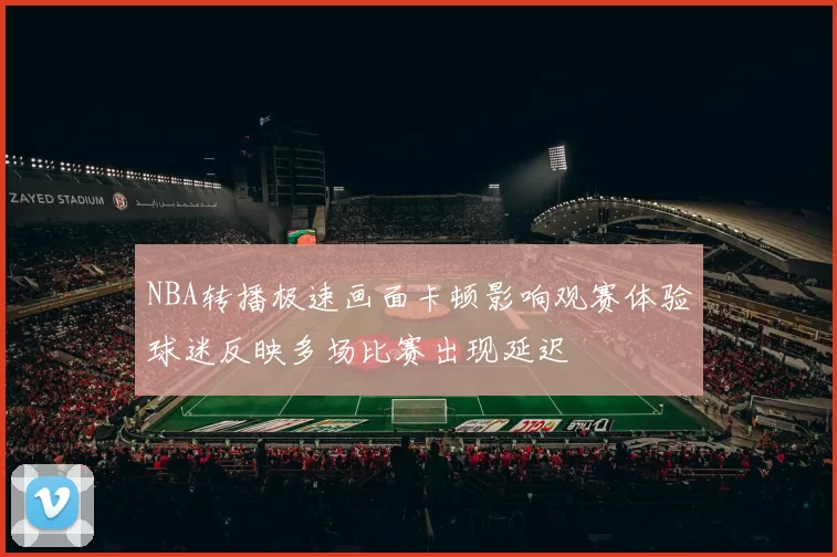 NBA转播极速画面卡顿影响观赛体验球迷反映多场比赛出现延迟