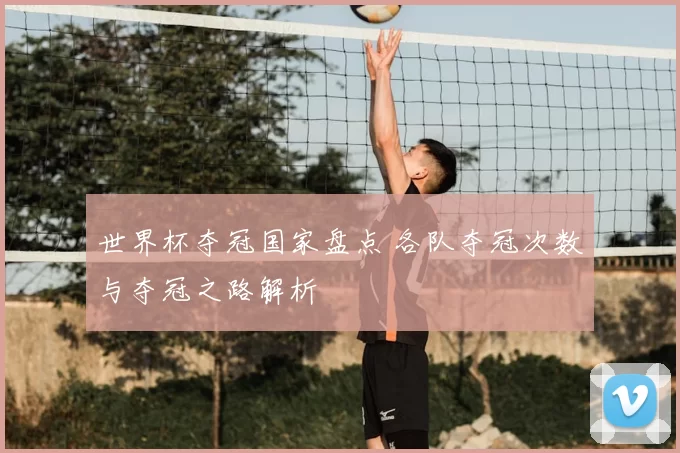 世界杯夺冠国家盘点 各队夺冠次数与夺冠之路解析