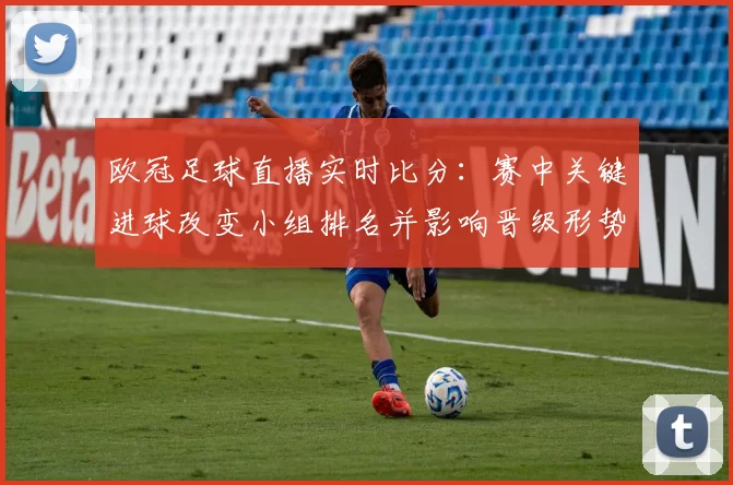 欧冠足球直播实时比分：赛中关键进球改变小组排名并影响晋级形势解读