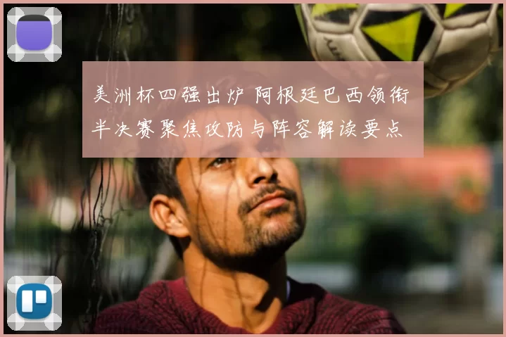 美洲杯四强出炉 阿根廷巴西领衔 半决赛聚焦攻防与阵容解读要点