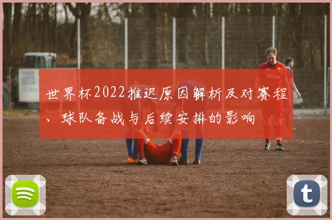 世界杯2022推迟原因解析及对赛程、球队备战与后续安排的影响