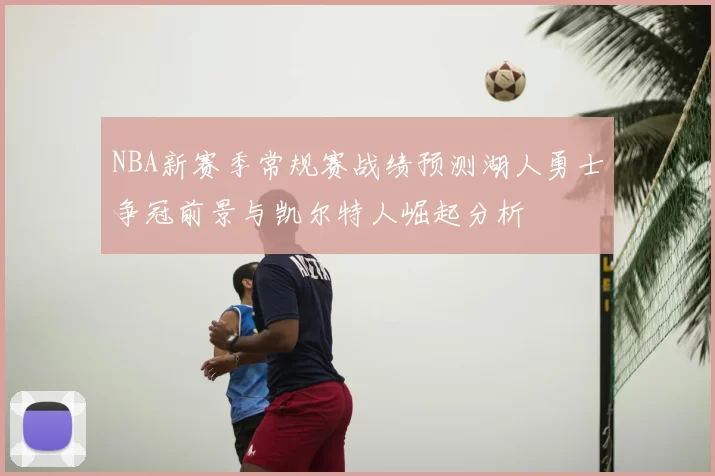 NBA新赛季常规赛战绩预测湖人勇士争冠前景与凯尔特人崛起分析