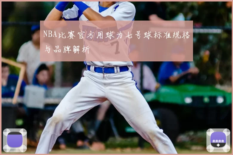 NBA比赛官方用球为七号球标准规格与品牌解析