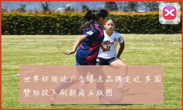 世界杯场边广告曝光品牌变迁 多国赞助投入刷新商业版图