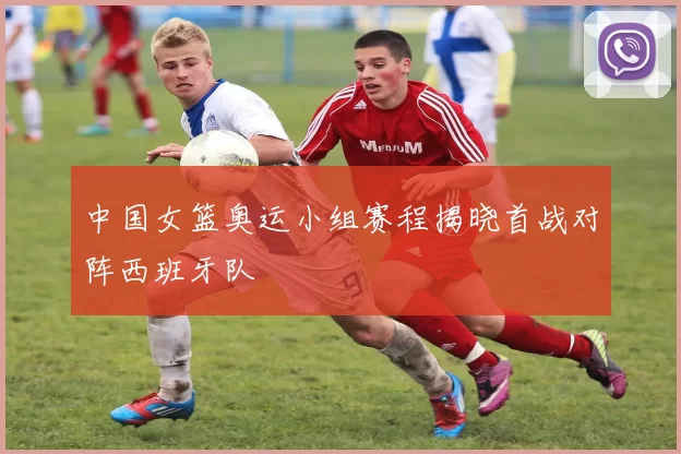 中国女篮奥运小组赛程揭晓首战对阵西班牙队