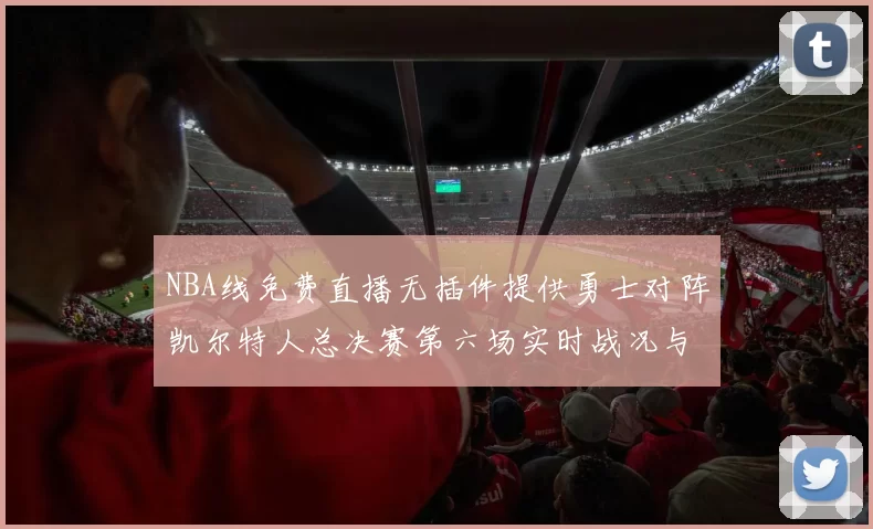 NBA线免费直播无插件提供勇士对阵凯尔特人总决赛第六场实时战况与球员数据